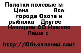 Палатки полевые м-30 › Цена ­ 79 000 - Все города Охота и рыбалка » Другое   . Ненецкий АО,Нижняя Пеша с.